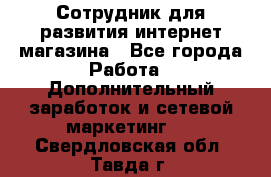 Сотрудник для развития интернет-магазина - Все города Работа » Дополнительный заработок и сетевой маркетинг   . Свердловская обл.,Тавда г.